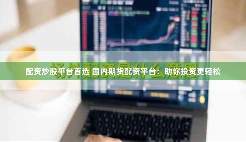 配资炒股平台首选 国内期货配资平台：助你投资更轻松