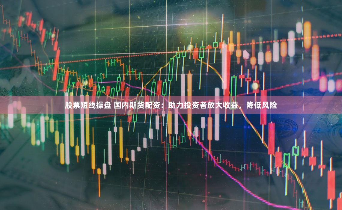 股票短线操盘 国内期货配资：助力投资者放大收益，降低风险