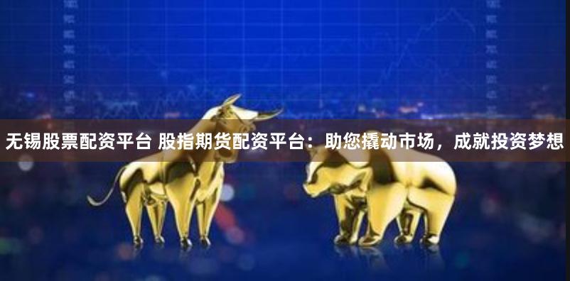 无锡股票配资平台 股指期货配资平台：助您撬动市场，成就投资梦想