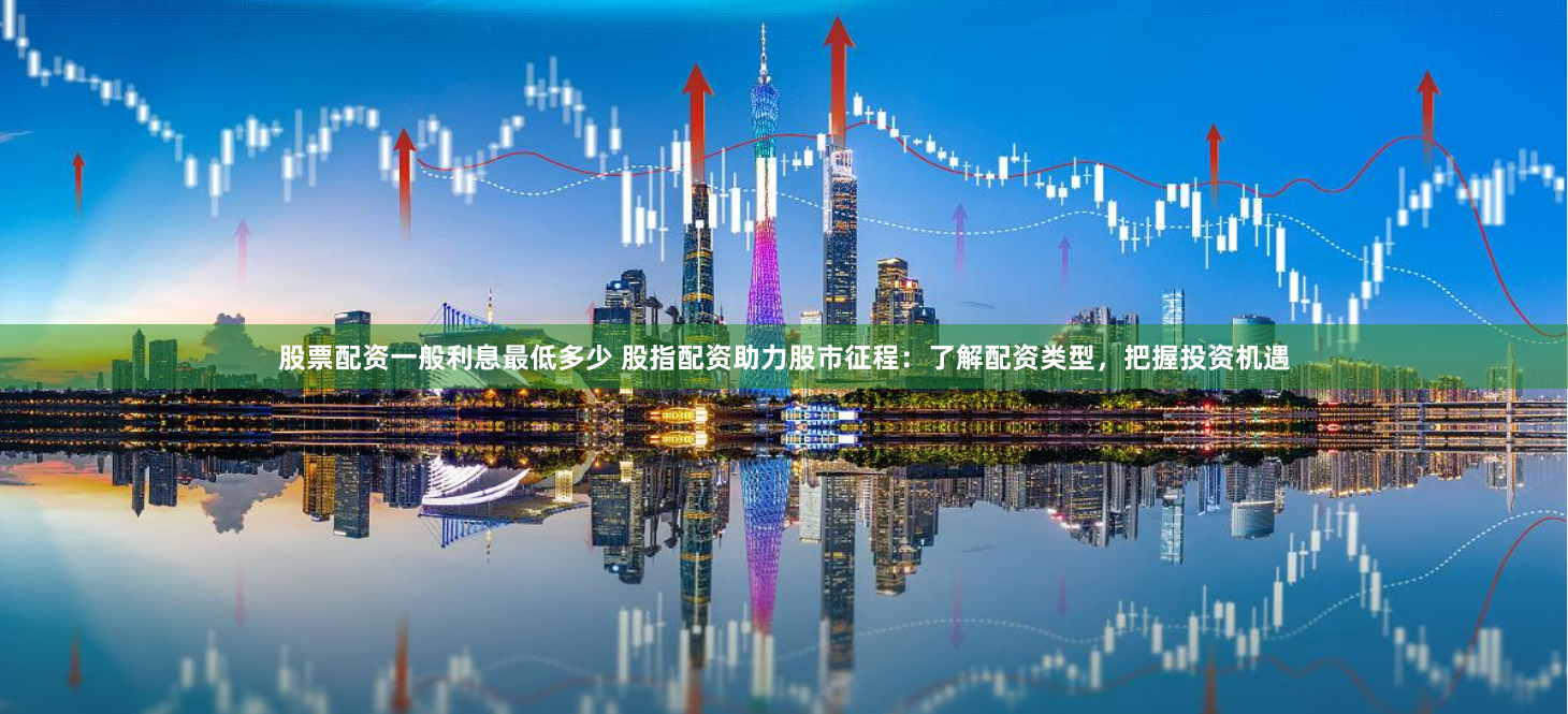 股票配资一般利息最低多少 股指配资助力股市征程:了解配资类型,把握投资机遇