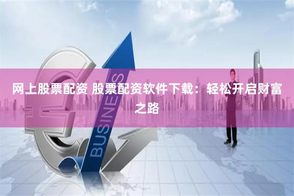 网上股票配资 股票配资软件下载：轻松开启财富之路