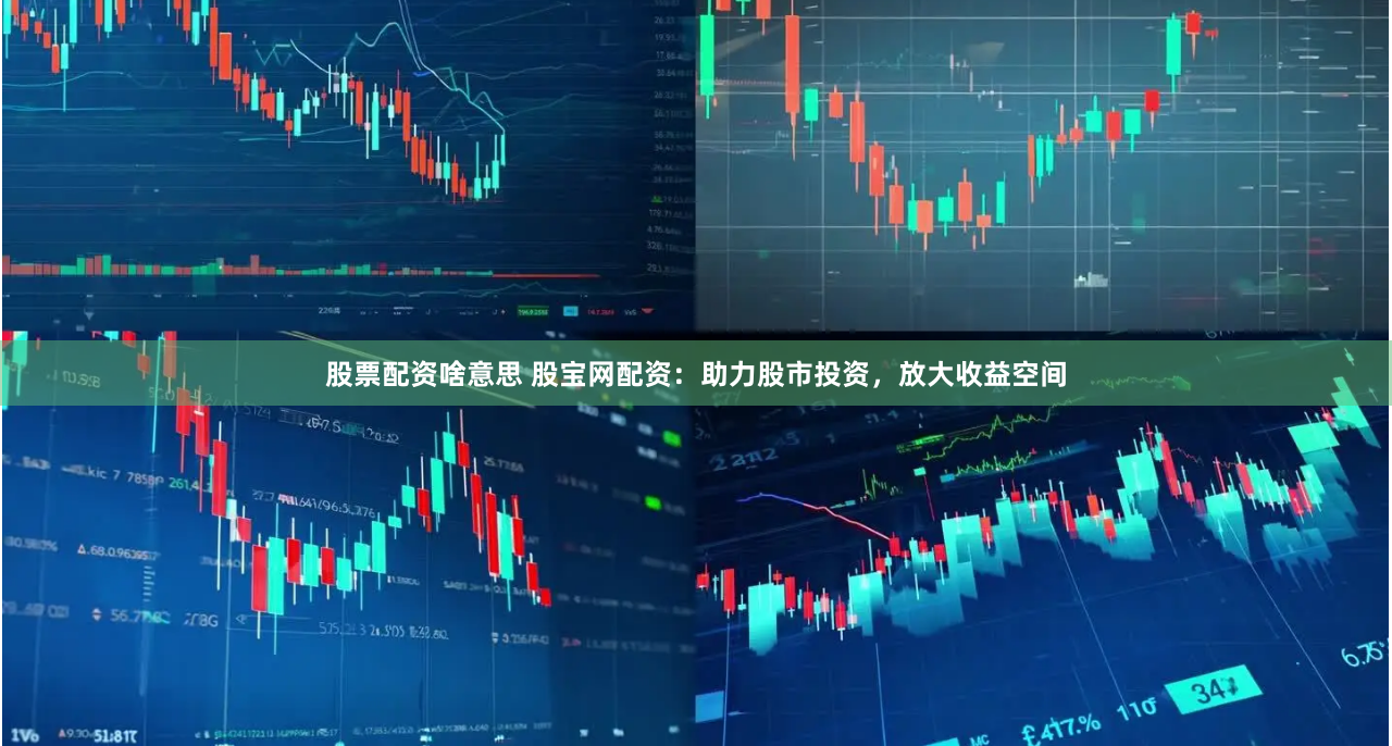 股票配资啥意思 股宝网配资：助力股市投资，放大收益空间