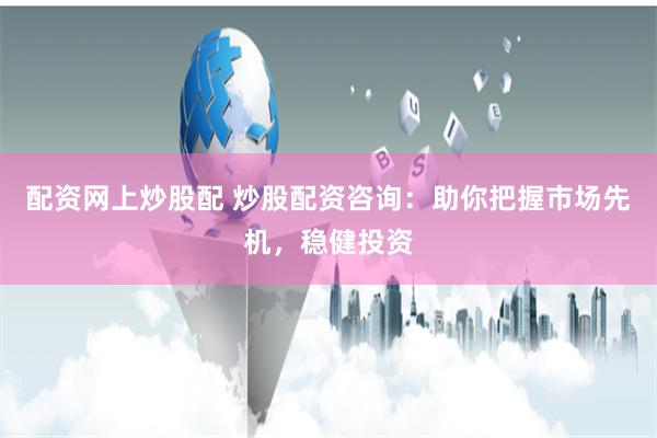 配资网上炒股配 炒股配资咨询：助你把握市场先机，稳健投资