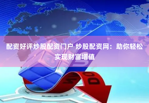 配资好评炒股配资门户 炒股配资网：助你轻松实现财富增值