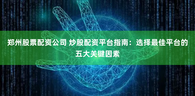 郑州股票配资公司 炒股配资平台指南：选择最佳平台的五大关键因素