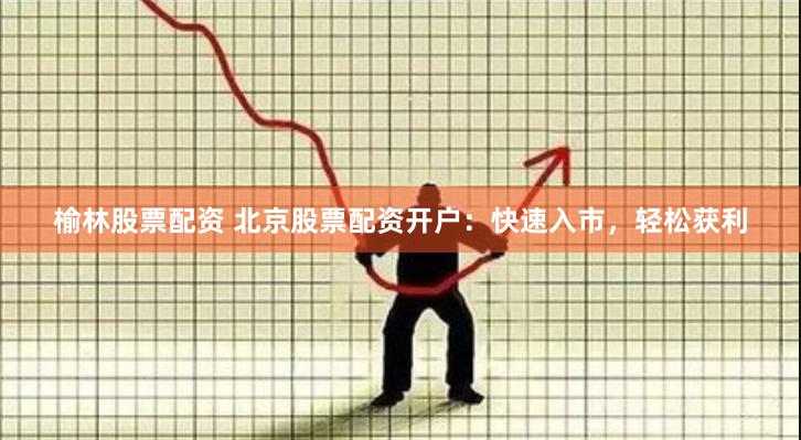 榆林股票配资 北京股票配资开户：快速入市，轻松获利