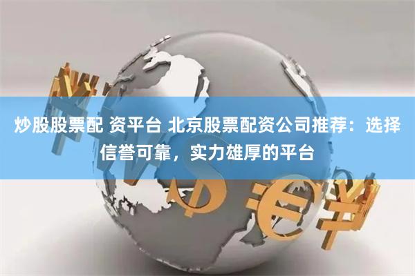 炒股股票配 资平台 北京股票配资公司推荐：选择信誉可靠，实力雄厚的平台