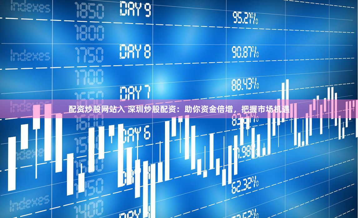 配资炒股网站入 深圳炒股配资：助你资金倍增，把握市场机遇