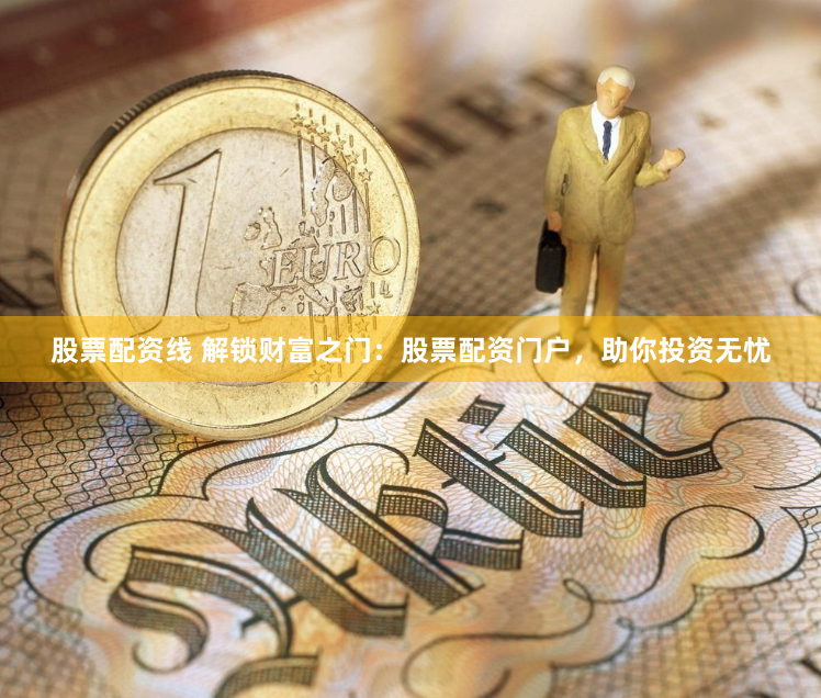 股票配资线 解锁财富之门：股票配资门户，助你投资无忧