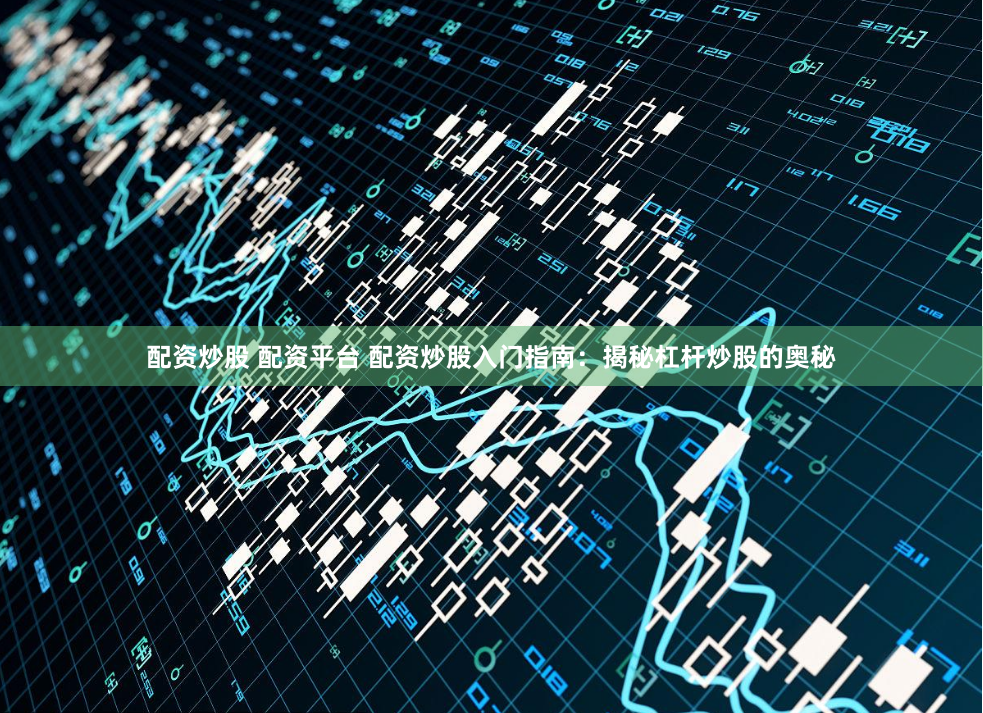配资炒股 配资平台 配资炒股入门指南：揭秘杠杆炒股的奥秘