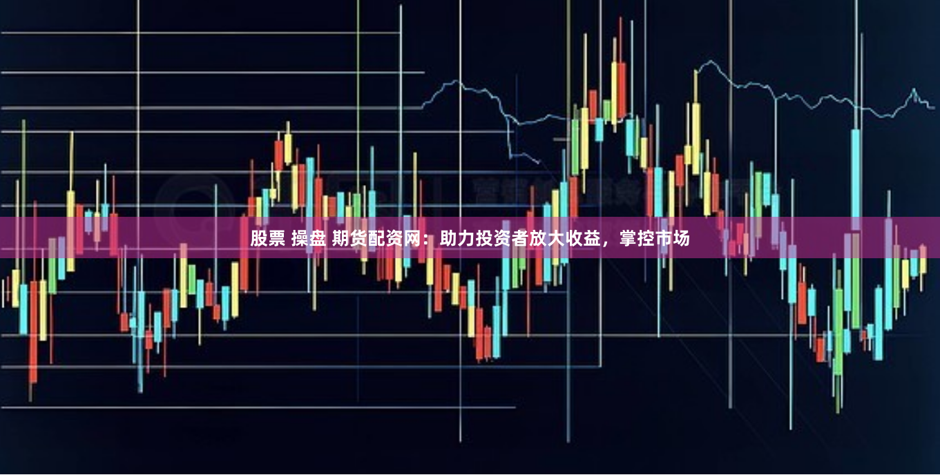 股票 操盘 期货配资网：助力投资者放大收益，掌控市场