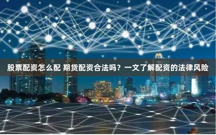 股票配资怎么配 期货配资合法吗？一文了解配资的法律风险