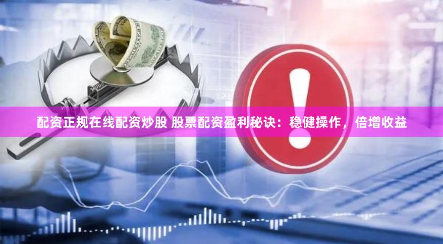 配资正规在线配资炒股 股票配资盈利秘诀：稳健操作，倍增收益