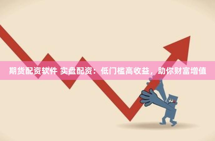 期货配资软件 实盘配资：低门槛高收益，助你财富增值