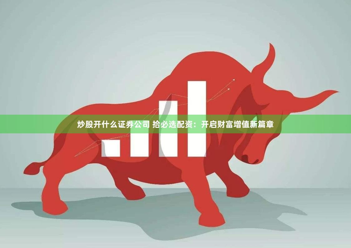 炒股开什么证券公司 拾必选配资：开启财富增值新篇章