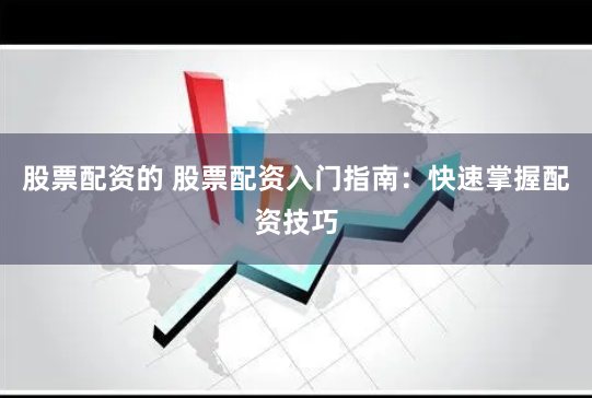 股票配资的 股票配资入门指南：快速掌握配资技巧