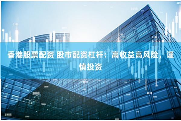 香港股票配资 股市配资杠杆：高收益高风险，谨慎投资