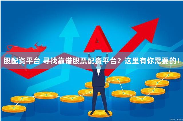 股配资平台 寻找靠谱股票配资平台？这里有你需要的！