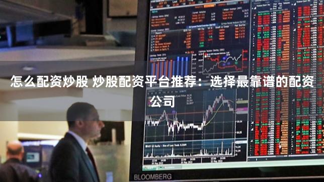 怎么配资炒股 炒股配资平台推荐：选择最靠谱的配资公司