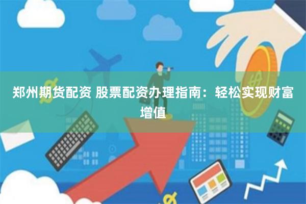 郑州期货配资 股票配资办理指南：轻松实现财富增值