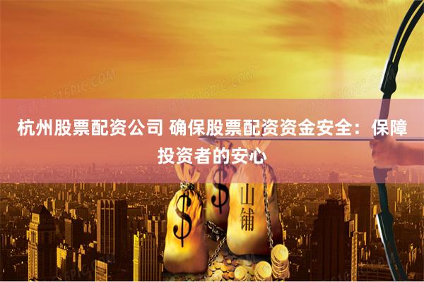 杭州股票配资公司 确保股票配资资金安全：保障投资者的安心