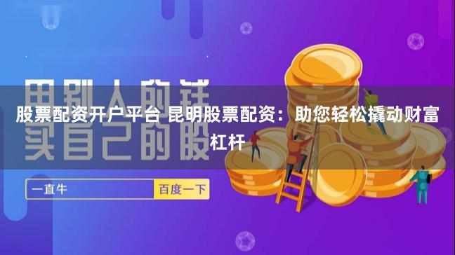 股票配资开户平台 昆明股票配资：助您轻松撬动财富杠杆