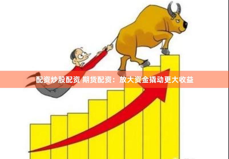 配资炒股配资 期货配资：放大资金撬动更大收益