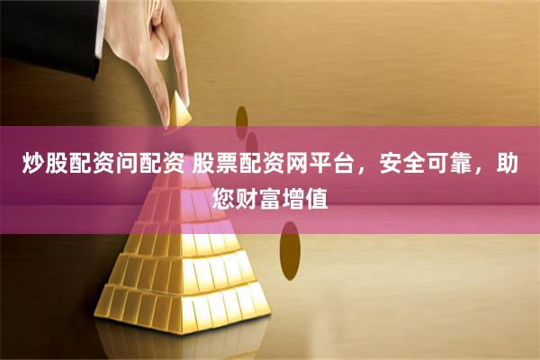 炒股配资问配资 股票配资网平台，安全可靠，助您财富增值