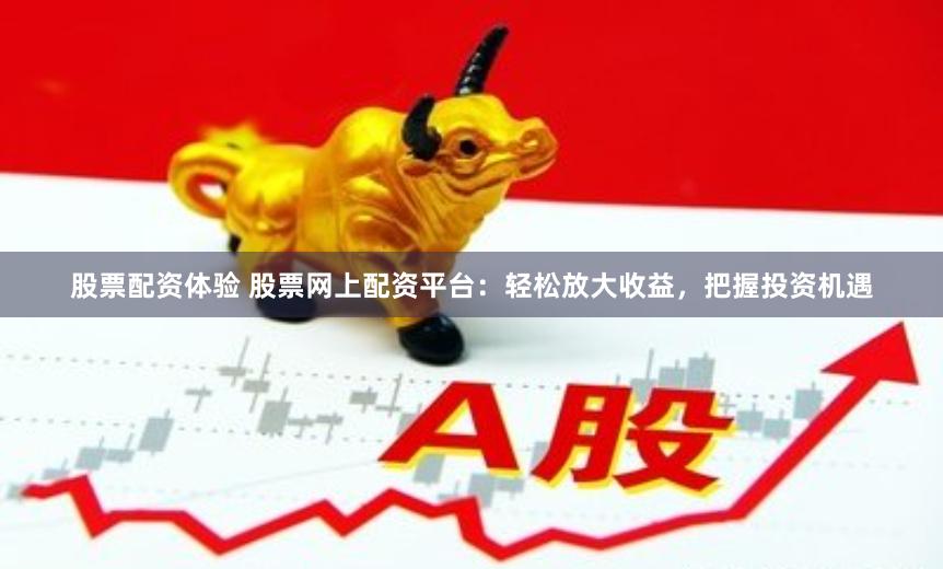 股票配资体验 股票网上配资平台：轻松放大收益，把握投资机遇