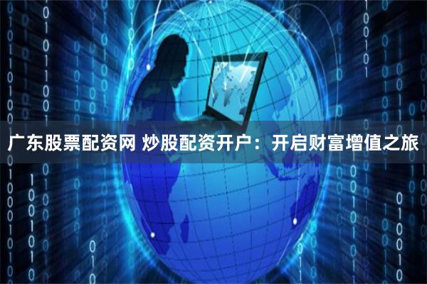 广东股票配资网 炒股配资开户：开启财富增值之旅
