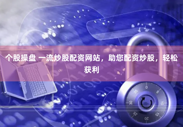 个股操盘 一流炒股配资网站，助您配资炒股，轻松获利