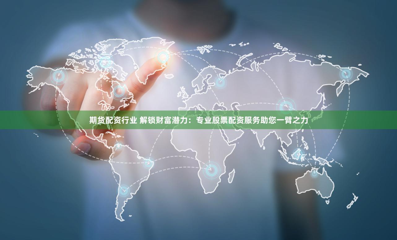 期货配资行业 解锁财富潜力：专业股票配资服务助您一臂之力