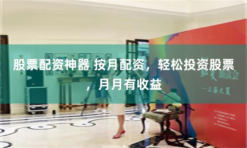 股票配资神器 按月配资，轻松投资股票，月月有收益
