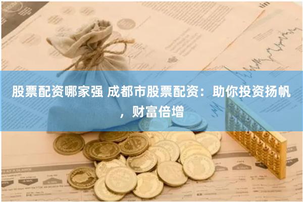 股票配资哪家强 成都市股票配资：助你投资扬帆，财富倍增