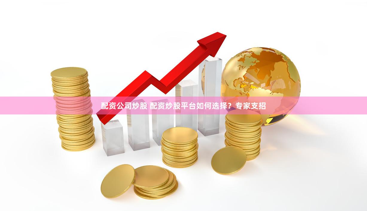 配资公司炒股 配资炒股平台如何选择？专家支招