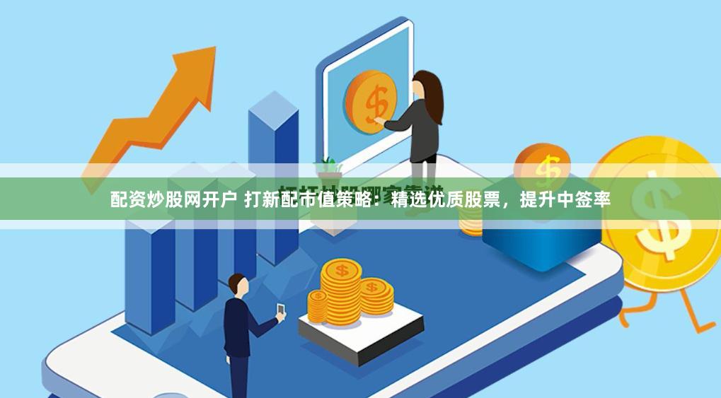 配资炒股网开户 打新配市值策略：精选优质股票，提升中签率