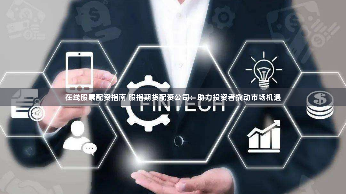在线股票配资指南 股指期货配资公司：助力投资者撬动市场机遇
