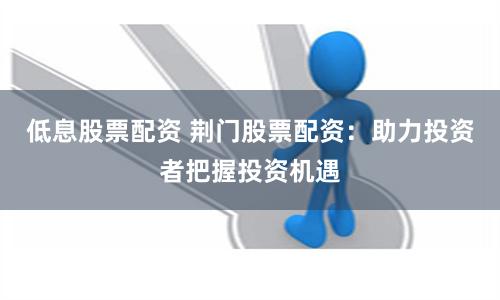 低息股票配资 荆门股票配资：助力投资者把握投资机遇