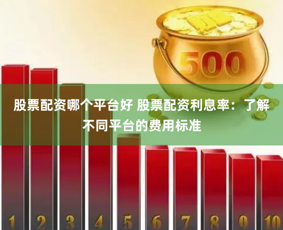 股票配资哪个平台好 股票配资利息率:了解不同平台的费用标准