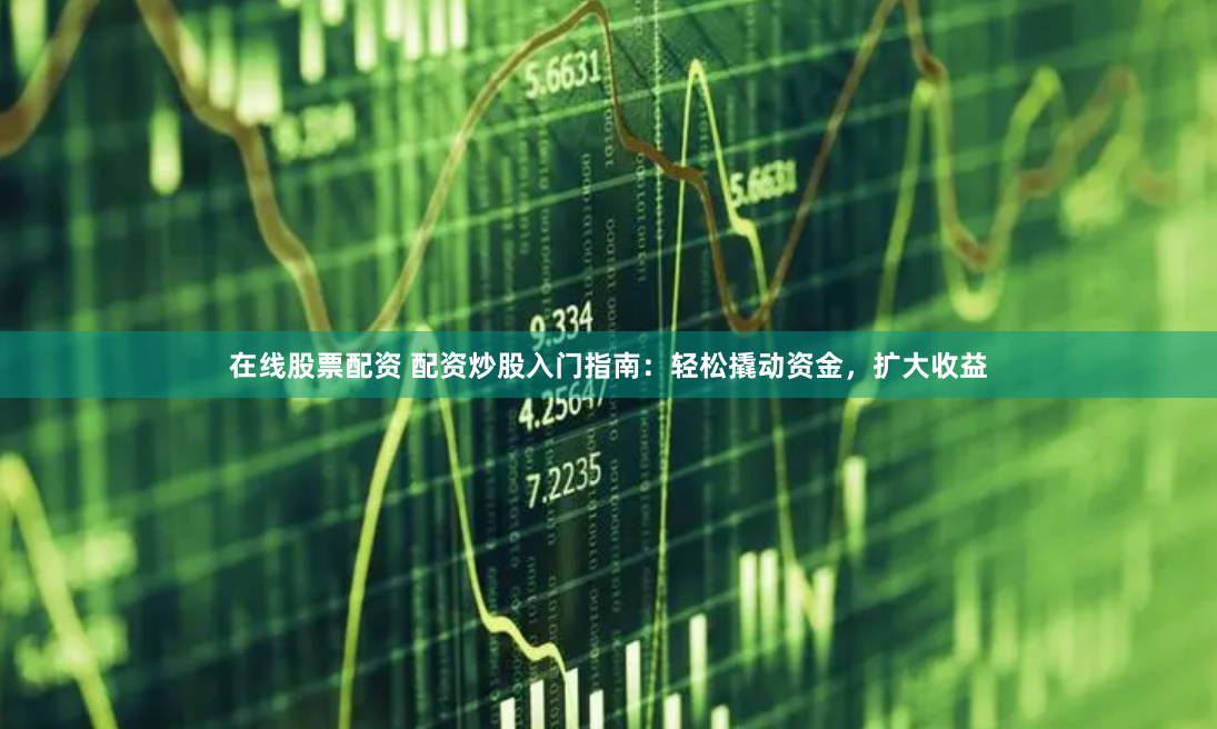 在线股票配资 配资炒股入门指南：轻松撬动资金，扩大收益