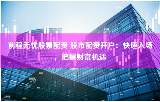 前程无忧股票配资 股市配资开户：快速入场，把握财富机遇