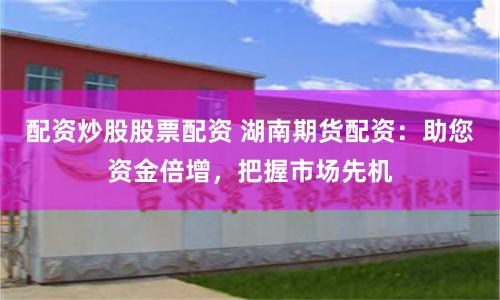 配资炒股股票配资 湖南期货配资：助您资金倍增，把握市场先机