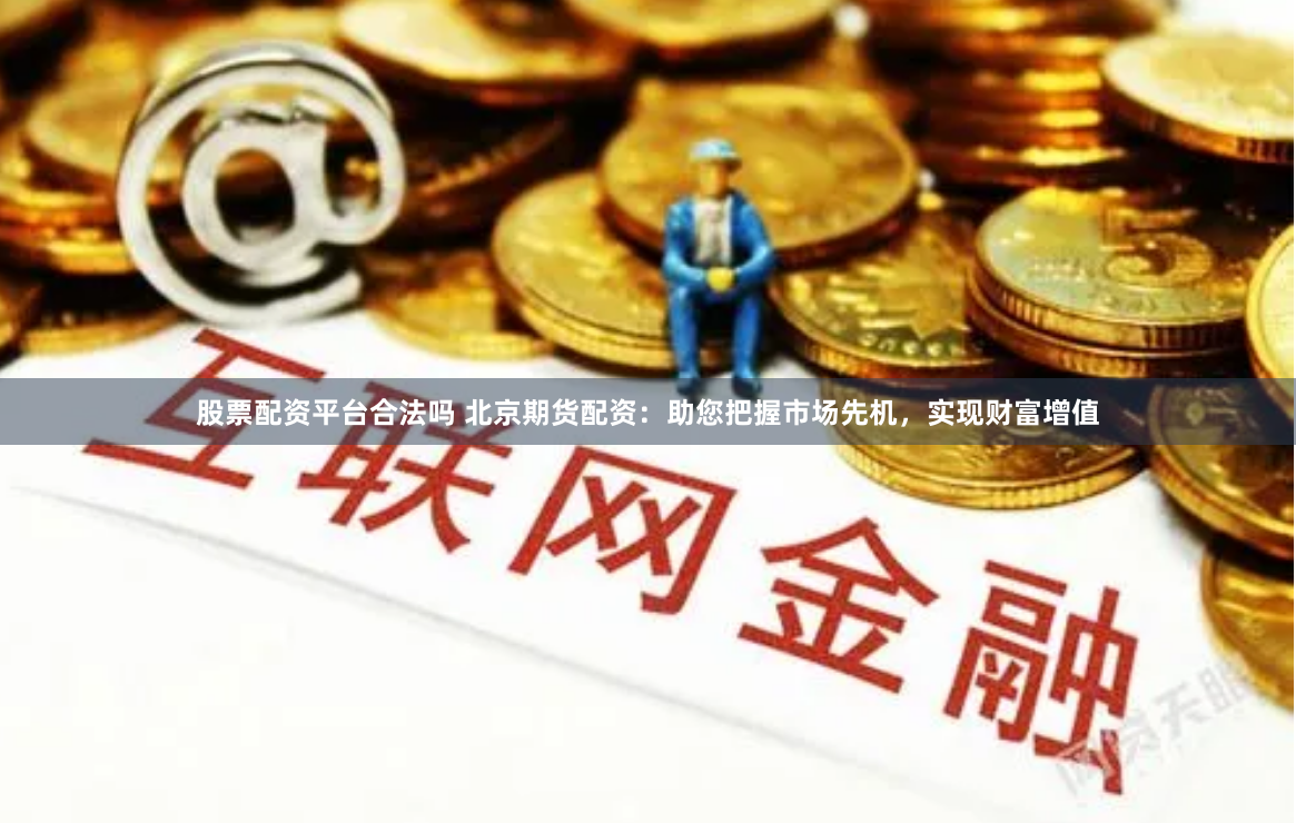 股票配资平台合法吗 北京期货配资：助您把握市场先机，实现财富增值