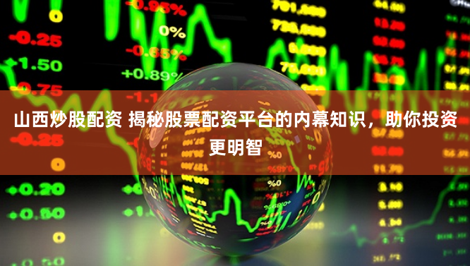 山西炒股配资 揭秘股票配资平台的内幕知识，助你投资更明智