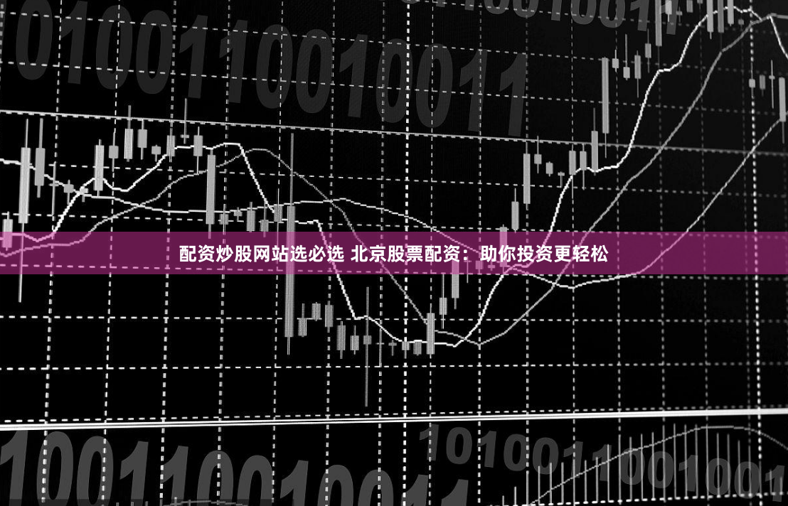 配资炒股网站选必选 北京股票配资：助你投资更轻松