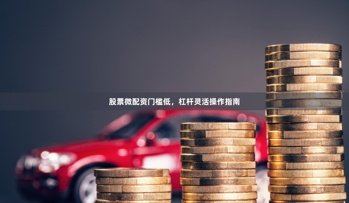 股票微配资门槛低，杠杆灵活操作指南