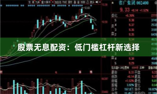股票无息配资：低门槛杠杆新选择