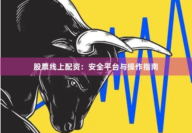 股票线上配资：安全平台与操作指南
