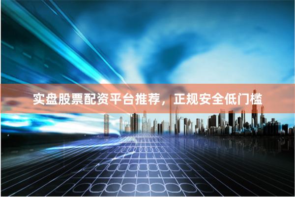 实盘股票配资平台推荐，正规安全低门槛