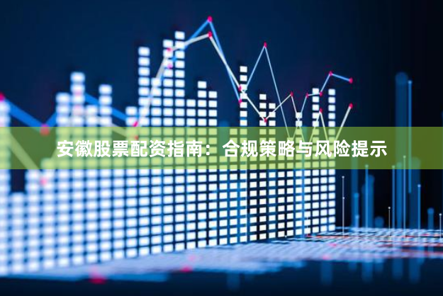 安徽股票配资指南：合规策略与风险提示